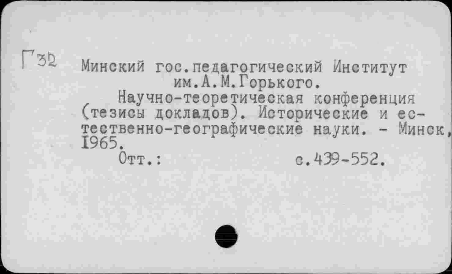 ﻿Минский гос.педагогический Институт им.А.М.Горького.
Научно-теоретическая конференция (тезисы докладов). Исторические и естественно-географические науки. - Минск,
Ьтт.:	с.439-552.